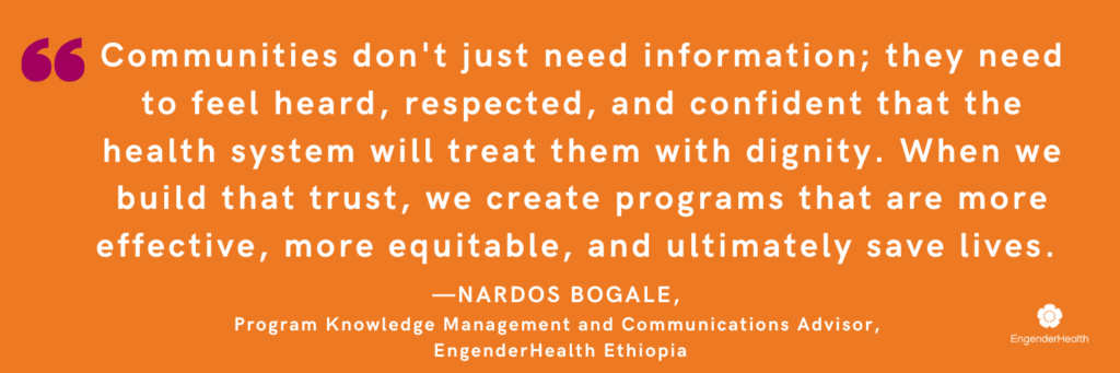Quote reads "Communities don't just need information; they need to feel heard, respected, and confident that the health system will treat them with dignity. When we build that trust, we create programs that are more effective, more equitable, and ultimately save lives." The attribution reads "Nardos Bogale, rogram Knowledge Management and Communications Advisor, EngenderHealth Ethiopia"