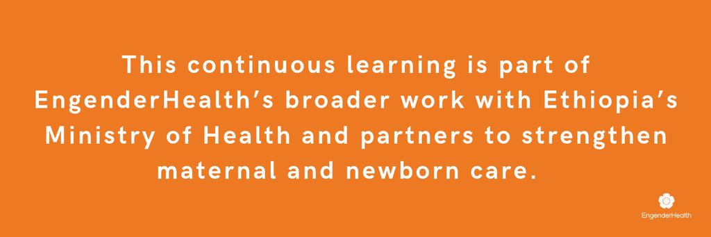Text: This continuous learning is part of EngenderHealth’s broader work with Ethiopia’s Ministry of Health and partners to strengthen maternal and newborn care.  