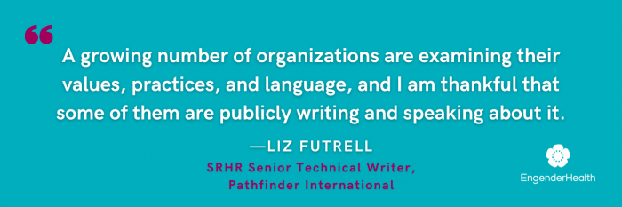 White text on a turquoise background: A growing number of organizations are examining their values, practices, and language, and I am thankful that some of them are publicly writing and speaking about it. - Liz Futrell, SRHR Senior Technical Writer, Pathfinder International